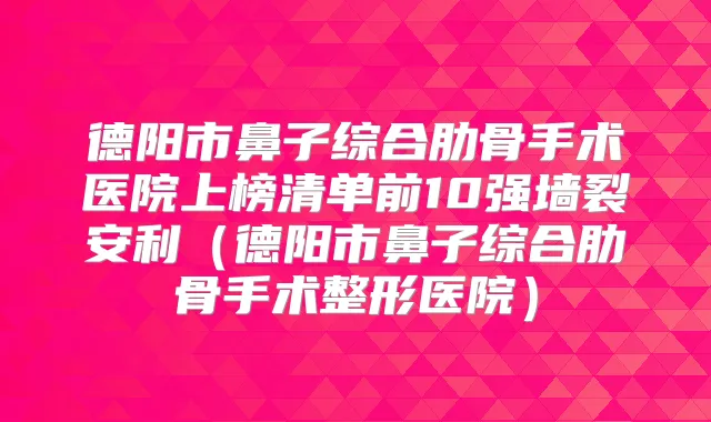 德阳市鼻子综合肋骨手术医院上榜清单前10强墙裂安利(德阳市鼻子综合肋骨手术整形医院)