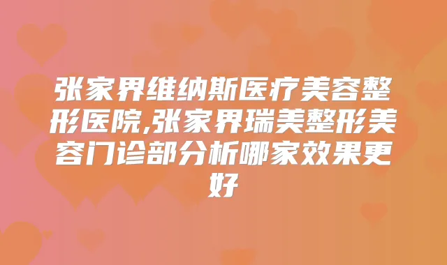 张家界维纳斯医疗美容整形医院,张家界瑞美整形美容门诊部分析哪家效果更好