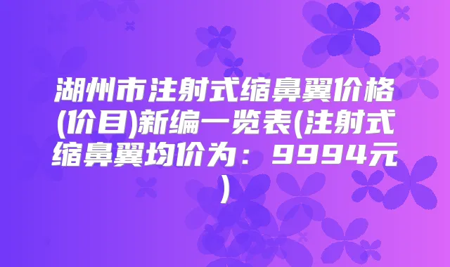 湖州市注射式缩鼻翼价格(价目)新编一览表(注射式缩鼻翼均价为:9994元)