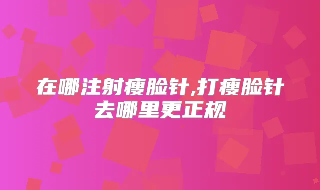 在哪注射瘦脸针,打瘦脸针去哪里更正规