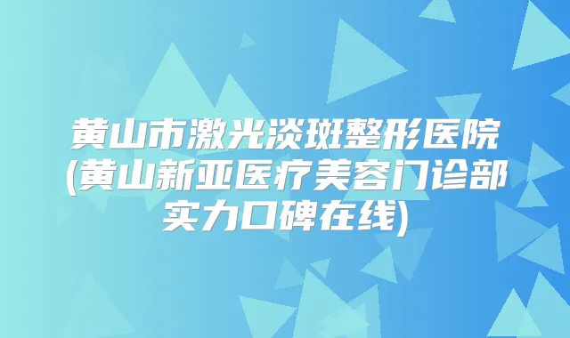 黄山市激光淡斑整形医院(黄山新亚医疗美容门诊部实力口碑在线)