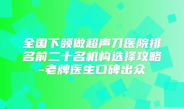 全国下颌做超声刀医院排名前二十名机构选择攻略-老牌医生口碑出众