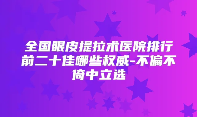 全国眼皮提拉术医院排行前二十佳哪些-不偏不倚中立选