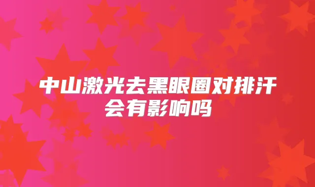 中山激光去黑眼圈对排汗会有影响吗