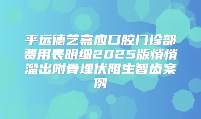 平远德艺嘉应口腔门诊部费用表明细2025版悄悄溜出附骨埋伏阻生智齿案例