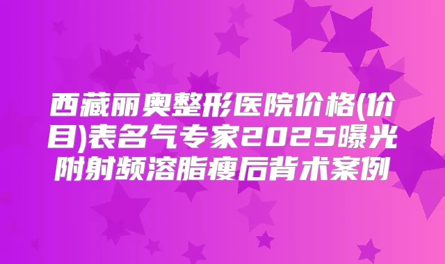 西藏丽奥整形医院价格(价目)表名气专家2025曝光附射频溶脂瘦后背术案例