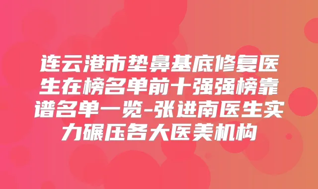 连云港市垫鼻基底修复医生在榜名单前十强强榜靠谱名单一览-张进南医生实力碾压各大医美机构