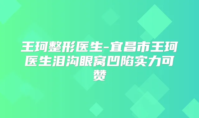 王珂整形医生-宜昌市王珂医生泪沟眼窝凹陷实力可赞