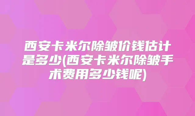 西安卡米尔除皱价钱估计是多少(西安卡米尔除皱手术费用多少钱呢)