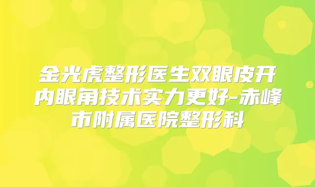 金光虎整形医生双眼皮开内眼角技术实力更好-赤峰市附属医院整形科