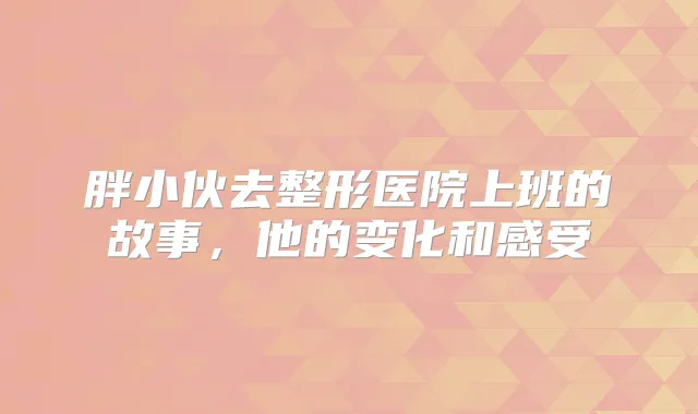 胖小伙去整形医院上班的故事,他的变化和感受