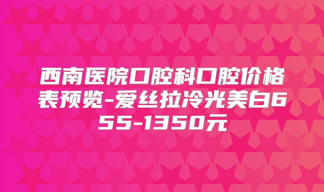 西南医院口腔科口腔价格表预览-爱丝拉冷光美白655-1350元