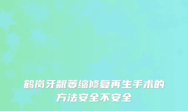 鹤岗牙龈萎缩修复再生手术的方法安全不安全