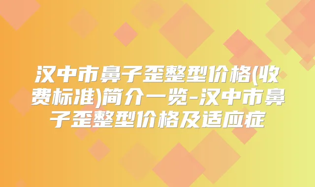 汉中市鼻子歪整型价格(收费标准)简介一览-汉中市鼻子歪整型价格及适应症