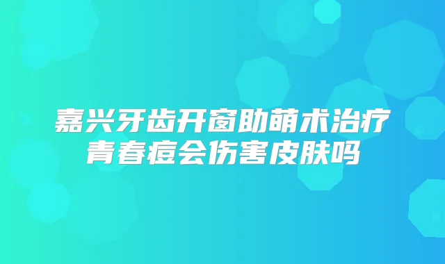 嘉兴牙齿开窗助萌术青春痘会伤害皮肤吗
