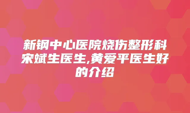 新钢中心医院烧伤整形科宋斌生医生,黄爱平医生好的介绍