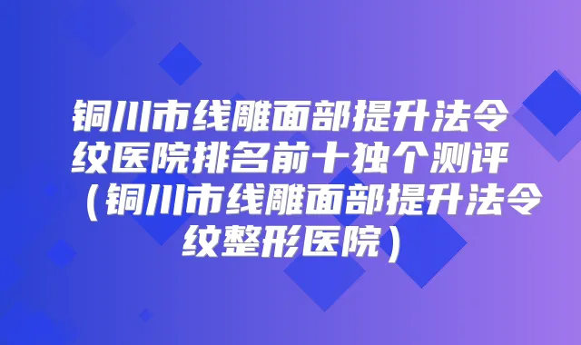 铜川市线雕面部提升法令纹医院排名前十独个测评（铜川市线雕面部提升法令纹整形医院）