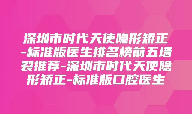 深圳市时代天使隐形矫正-标准版医生排名榜前五墙裂推荐-深圳市时代天使隐形矫正-标准版口腔医生