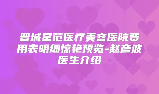 晋城星范医疗美容医院费用表明细惊艳预览-赵彦波医生介绍