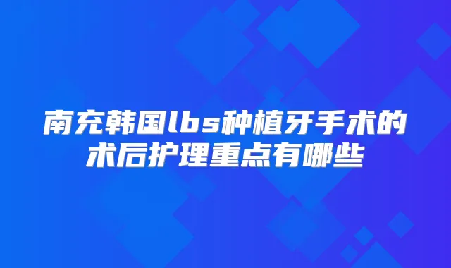 南充韩国lbs种植牙手术的术后护理重点有哪些
