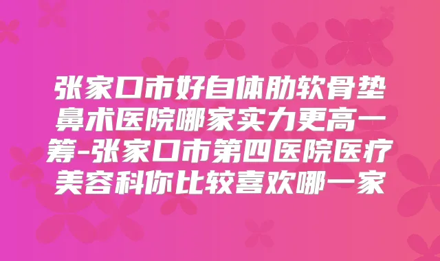 张家口市好自体肋软骨垫鼻术医院哪家实力更高一筹-张家口市第四医院医疗美容科你比较喜欢哪一家
