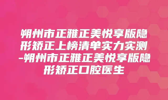 朔州市正雅正美悦享版隐形矫正上榜清单实力实测-朔州市正雅正美悦享版隐形矫正口腔医生