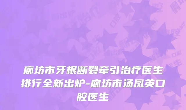 廊坊市牙根断裂牵引医生排行全新出炉-廊坊市汤凤英口腔医生