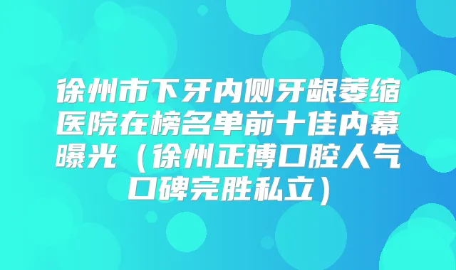 徐州市下牙内侧牙龈萎缩医院在榜名单前十佳内幕曝光(徐州正博口腔人气口碑完胜私立)