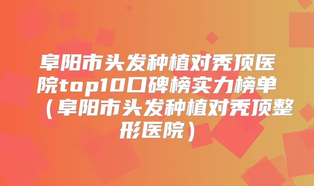 阜阳市头发种植对秃顶医院top10口碑榜实力榜单(阜阳市头发种植对秃顶整形医院)
