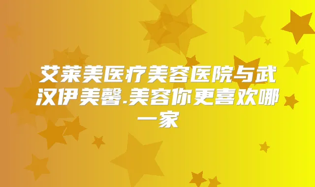 艾莱美医疗美容医院与武汉伊美馨.美容你更喜欢哪一家