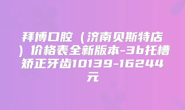 拜博口腔(济南贝斯特店)价格表全新版本-3b托槽矫正牙齿10139-16244元