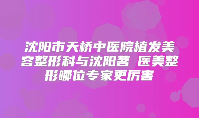 沈阳市天桥中医院植发美容整形科与沈阳茗湲医美整形哪位专家更厉害