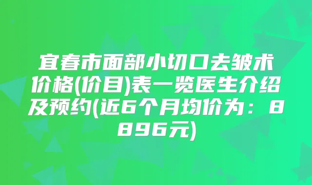 宜春市面部小切口去皱术价格(价目)表一览医生介绍及预约(近6个月均价为：8896元)