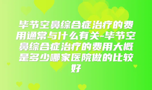 毕节空鼻综合症的费用通常与什么有关-毕节空鼻综合症的费用大概是多少哪家医院做的比较好