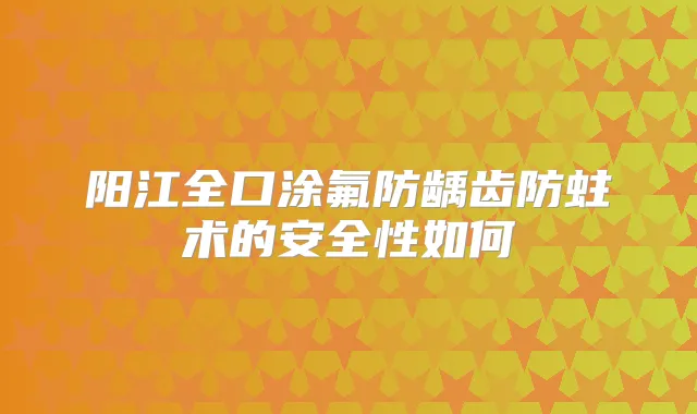 阳江全口涂氟防龋齿防蛀术的安全性如何