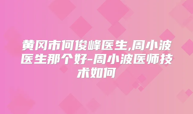 黄冈市何俊峰医生,周小波医生那个好-周小波医师技术如何