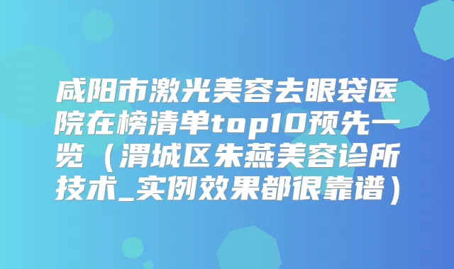 咸阳市激光美容去眼袋医院在榜清单top10预先一览(渭城区朱燕美容诊所技术_实例效果都很靠谱)