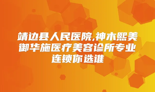 靖边县人民医院,神木熙美御华施医疗美容诊所专业连锁你选谁