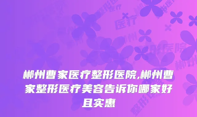 郴州曹家医疗整形医院,郴州曹家整形医疗美容告诉你哪家好且实惠