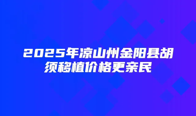 2025年凉山州金阳县胡须移植价格更亲民