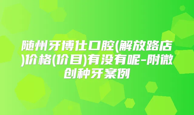 随州牙博仕口腔(解放路店)价格(价目)有没有呢-附微创种牙案例