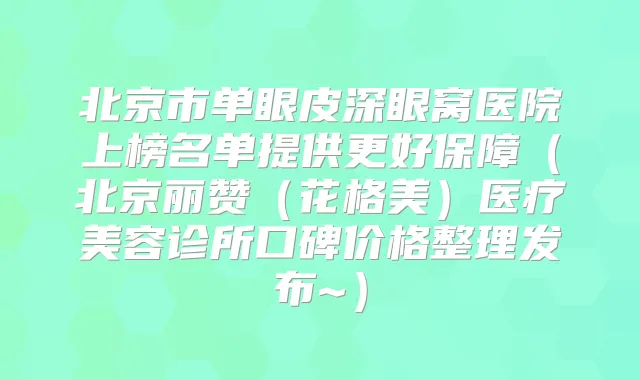 北京市单眼皮深眼窝医院上榜名单提供更好保障(北京丽赞(花格美)医疗美容诊所口碑价格整理发布~)