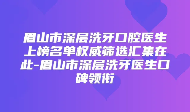 眉山市深层洗牙口腔医生上榜名单筛选汇集在此-眉山市深层洗牙医生口碑领衔