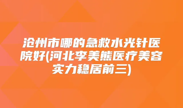 沧州市哪的急救水光针医院好(河北李美熊医疗美容实力稳居前三)