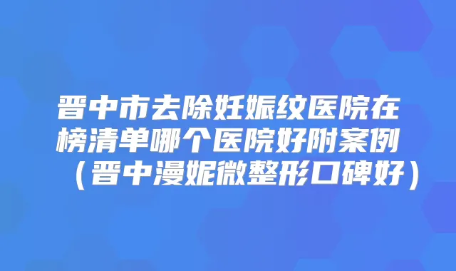 晋中市去除妊娠纹医院在榜清单哪个医院好附案例（晋中漫妮微整形口碑好）