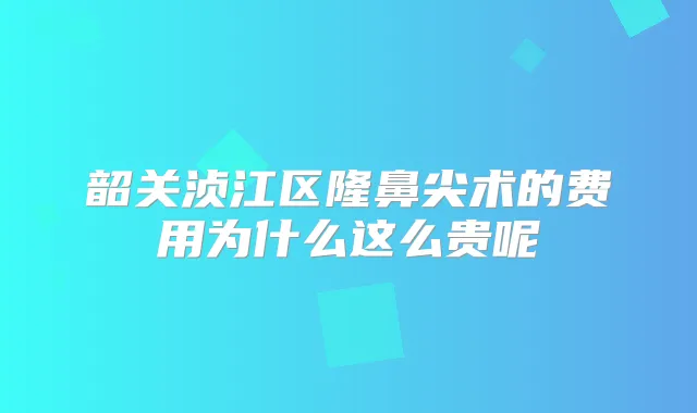 韶关浈江区隆鼻尖术的费用为什么这么贵呢
