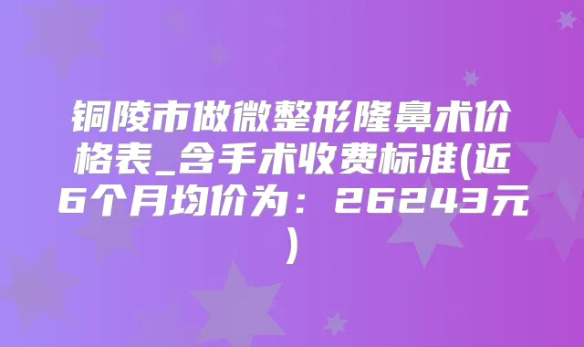 铜陵市做微整形隆鼻术价格表_含手术收费标准(近6个月均价为:26243元)