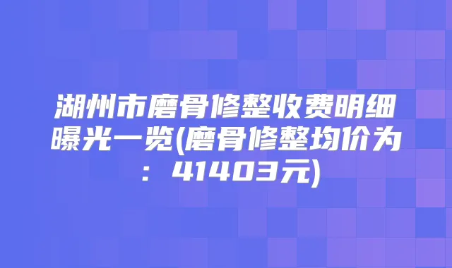 湖州市磨骨修整收费明细曝光一览(磨骨修整均价为：41403元)