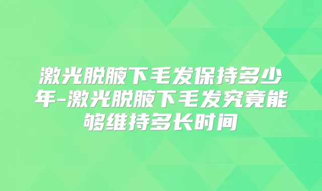 激光脱腋下毛发保持多少年-激光脱腋下毛发究竟能够维持多长时间