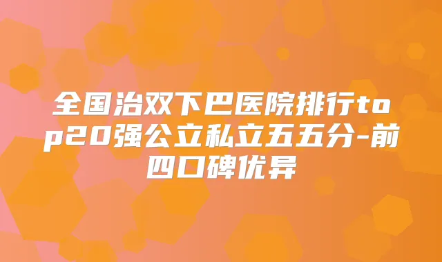全国治双下巴医院排行top20强公立私立五五分-前四口碑优异